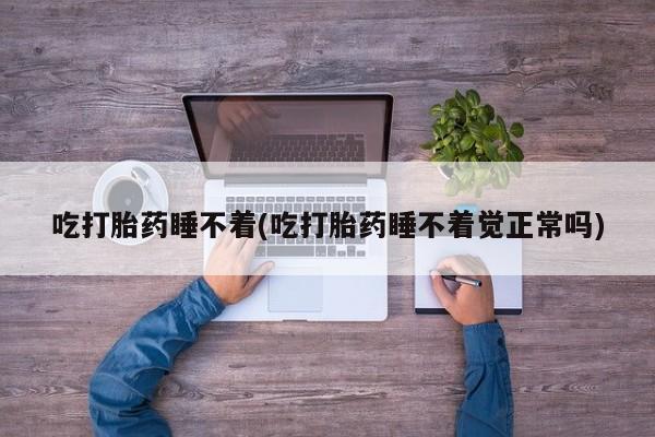 打胎药购买联系方式在线 吃打胎药睡不着(吃打胎药睡不着觉正常吗)
