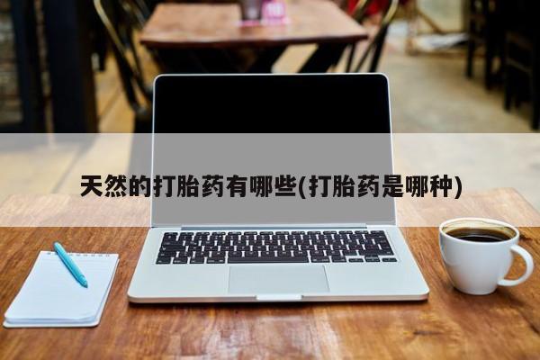 打胎药购买联系方式在线 天然的打胎药有哪些(打胎药是哪种)
