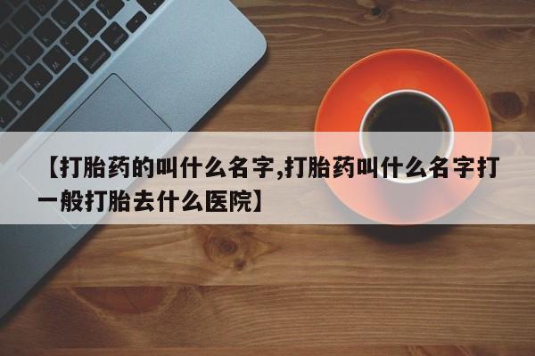 打胎药购买联系方式在线 【打胎药的叫什么名字,打胎药叫什么名字打一般打胎去什么医院】