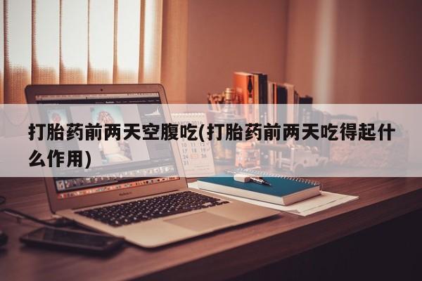 打胎药购买联系方式在线 打胎药前两天空腹吃(打胎药前两天吃得起什么作用)