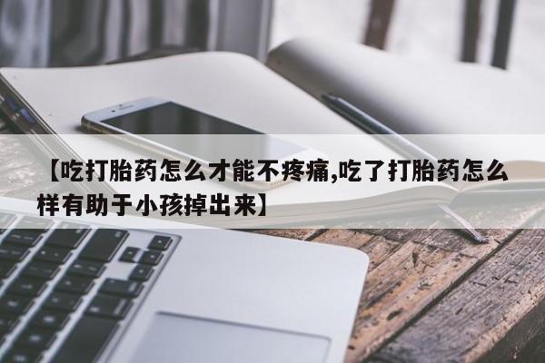 打胎药购买联系方式在线 【吃打胎药怎么才能不疼痛,吃了打胎药怎么样有助于小孩掉出来】