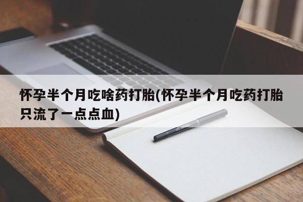 打胎药购买联系方式在线 怀孕半个月吃啥药打胎(怀孕半个月吃药打胎只流了一点点血)