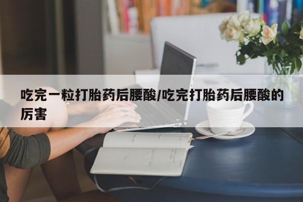 打胎药购买联系方式在线 吃完一粒打胎药后腰酸/吃完打胎药后腰酸的厉害