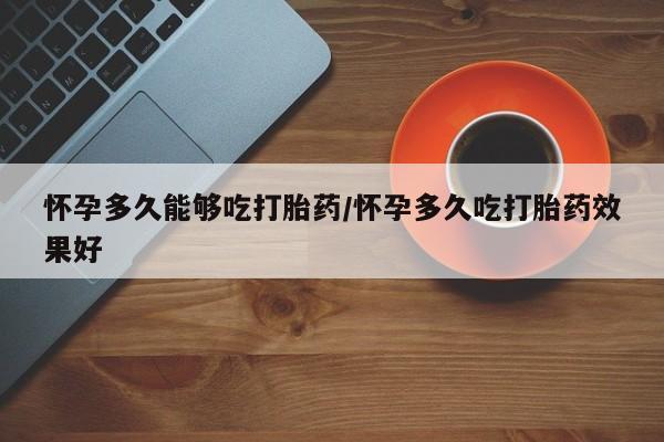 打胎药购买联系方式在线 怀孕多久能够吃打胎药/怀孕多久吃打胎药效果好