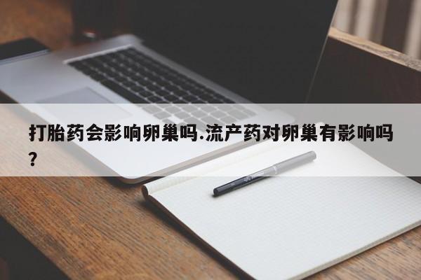 打胎药购买联系方式在线 打胎药会影响卵巢吗.流产药对卵巢有影响吗？