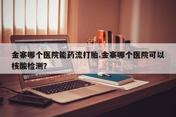 打胎药购买联系方式在线 金寨哪个医院能药流打胎.金寨哪个医院可以核酸检测？