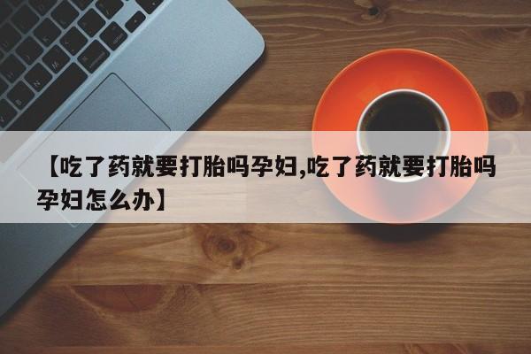 打胎药购买联系方式在线 【吃了药就要打胎吗孕妇,吃了药就要打胎吗孕妇怎么办】