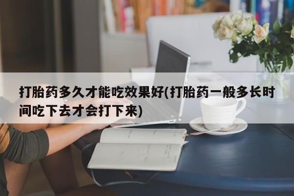 打胎药购买联系方式在线 打胎药多久才能吃效果好(打胎药一般多长时间吃下去才会打下来)