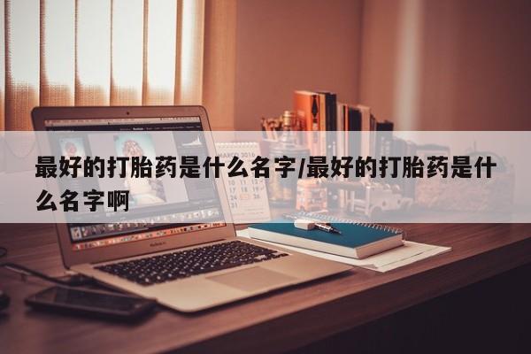 打胎药购买联系方式在线 最好的打胎药是什么名字/最好的打胎药是什么名字啊