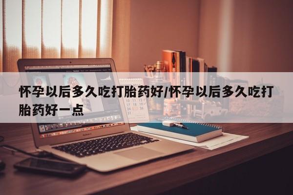 打胎药购买联系方式在线 怀孕以后多久吃打胎药好/怀孕以后多久吃打胎药好一点