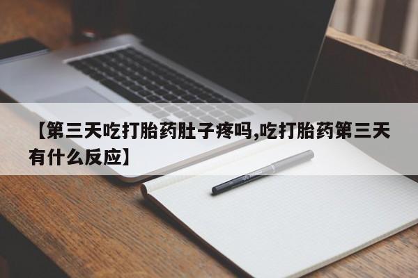 打胎药购买联系方式在线 【第三天吃打胎药肚子疼吗,吃打胎药第三天有什么反应】