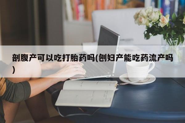 打胎药购买联系方式在线 剖腹产可以吃打胎药吗(刨妇产能吃药流产吗)