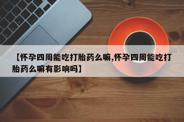打胎药购买联系方式在线 【怀孕四周能吃打胎药么嘛,怀孕四周能吃打胎药么嘛有影响吗】