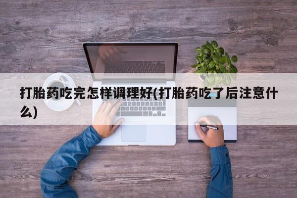 打胎药购买联系方式在线 打胎药吃完怎样调理好(打胎药吃了后注意什么)