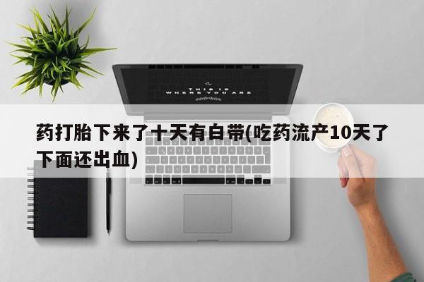 打胎药购买联系方式在线 药打胎下来了十天有白带(吃药流产10天了下面还出血)