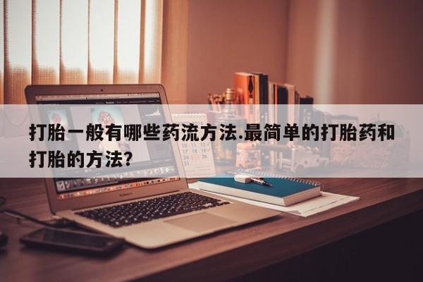 打胎药购买联系方式在线 打胎一般有哪些药流方法.最简单的打胎药和打胎的方法？