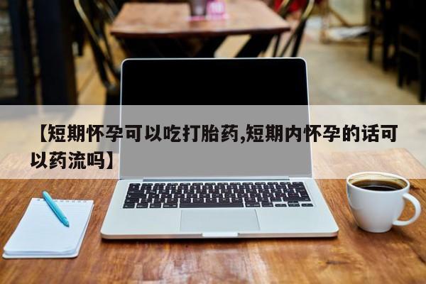 打胎药购买联系方式在线 【短期怀孕可以吃打胎药,短期内怀孕的话可以药流吗】