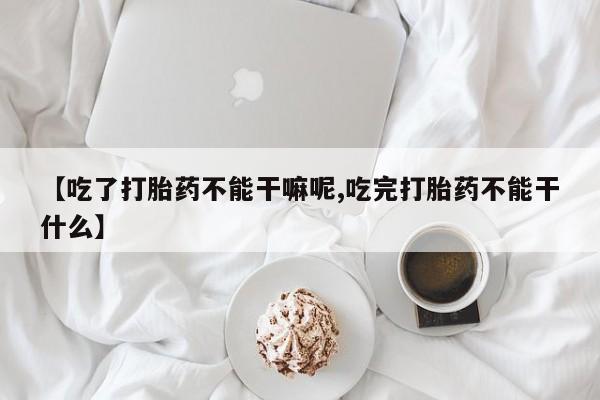 打胎药购买联系方式在线 【吃了打胎药不能干嘛呢,吃完打胎药不能干什么】