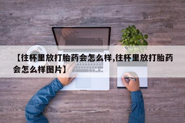 打胎药购买联系方式在线 【往杯里放打胎药会怎么样,往杯里放打胎药会怎么样图片】