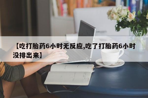 打胎药购买联系方式在线 【吃打胎药6小时无反应,吃了打胎药6小时没排出来】