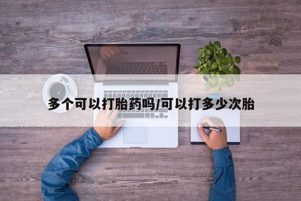 打胎药购买联系方式在线 多个可以打胎药吗/可以打多少次胎