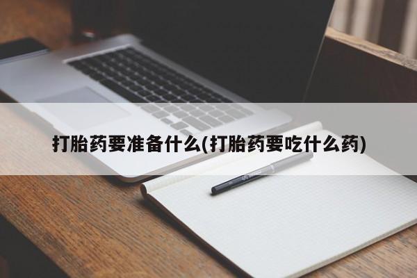 打胎药购买联系方式在线 打胎药要准备什么(打胎药要吃什么药)