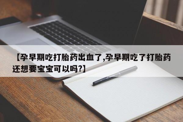 打胎药购买联系方式在线 【孕早期吃打胎药出血了,孕早期吃了打胎药还想要宝宝可以吗?】