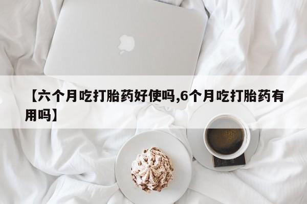 打胎药购买联系方式在线 【六个月吃打胎药好使吗,6个月吃打胎药有用吗】