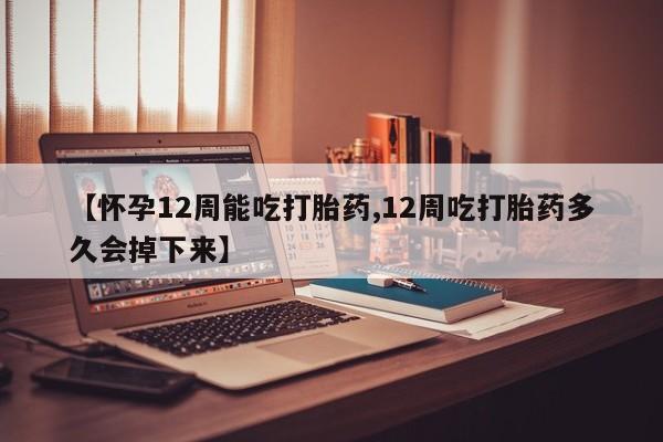 打胎药购买联系方式在线 【怀孕12周能吃打胎药,12周吃打胎药多久会掉下来】