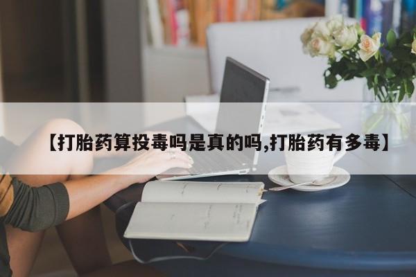打胎药购买联系方式在线 【打胎药算投毒吗是真的吗,打胎药有多毒】