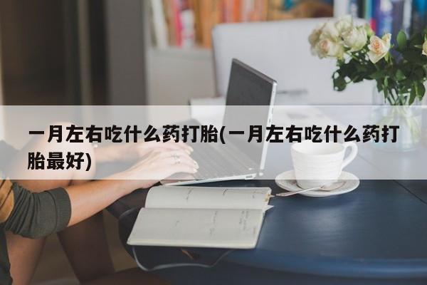 打胎药购买联系方式在线 一月左右吃什么药打胎(一月左右吃什么药打胎最好)