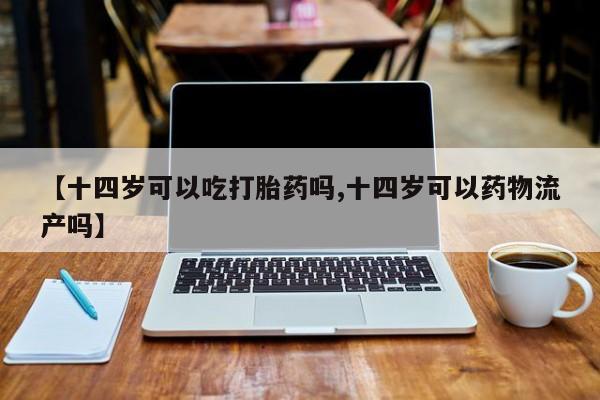 打胎药购买联系方式在线 【十四岁可以吃打胎药吗,十四岁可以药物流产吗】