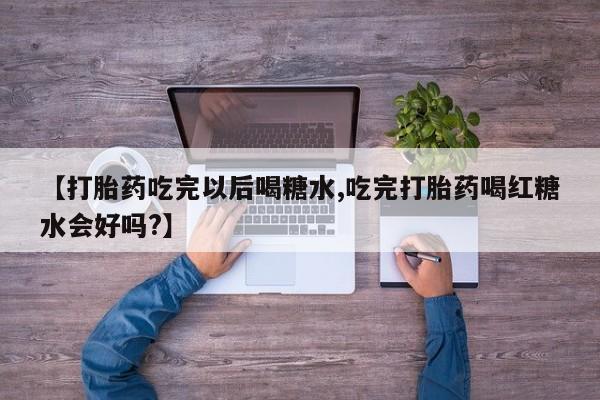 打胎药购买联系方式在线 【打胎药吃完以后喝糖水,吃完打胎药喝红糖水会好吗?】