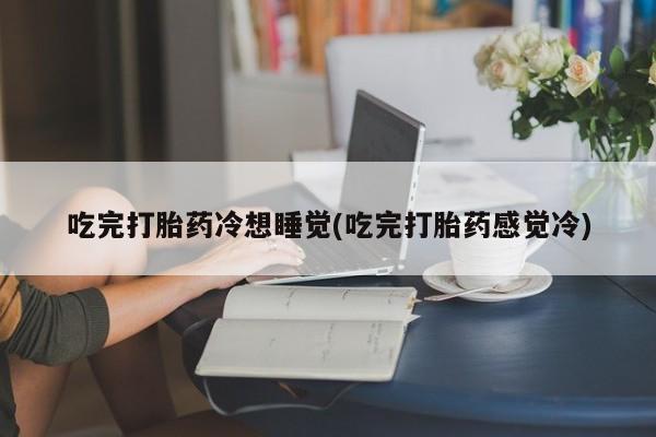 打胎药购买联系方式在线 吃完打胎药冷想睡觉(吃完打胎药感觉冷)