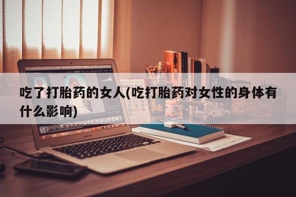 打胎药购买联系方式在线 吃了打胎药的女人(吃打胎药对女性的身体有什么影响)