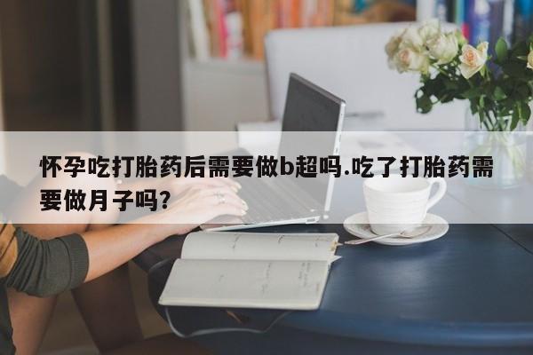 打胎药购买联系方式在线 怀孕吃打胎药后需要做b超吗.吃了打胎药需要做月子吗？