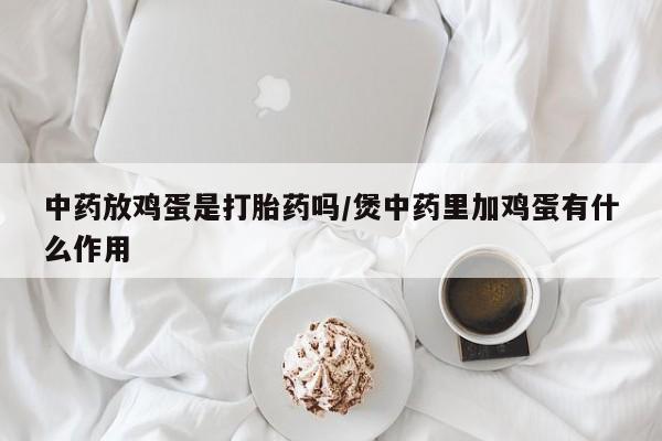 打胎药购买联系方式在线 中药放鸡蛋是打胎药吗/煲中药里加鸡蛋有什么作用