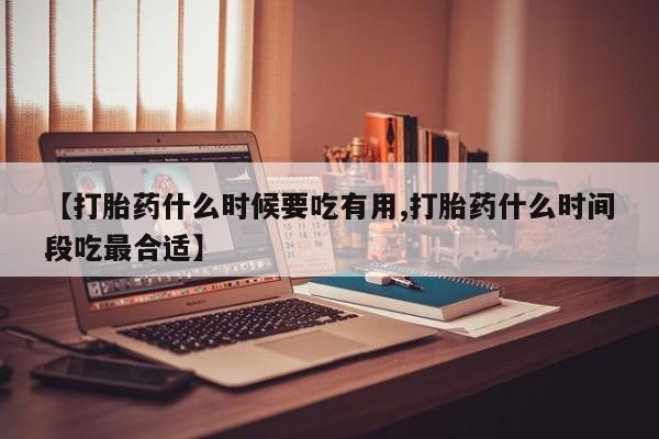 打胎药购买联系方式在线 【打胎药什么时候要吃有用,打胎药什么时间段吃最合适】