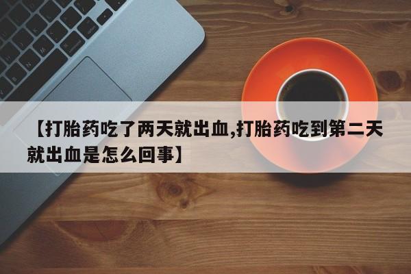 打胎药购买联系方式在线 【打胎药吃了两天就出血,打胎药吃到第二天就出血是怎么回事】