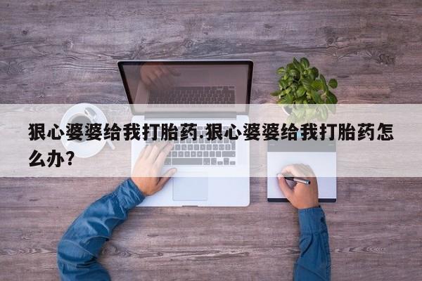打胎药购买联系方式在线 狠心婆婆给我打胎药.狠心婆婆给我打胎药怎么办？