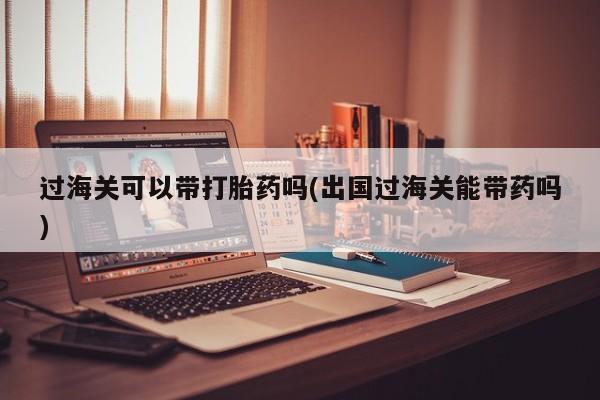 打胎药购买联系方式在线 过海关可以带打胎药吗(出国过海关能带药吗)