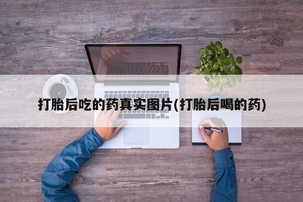 打胎药购买联系方式在线 打胎后吃的药真实图片(打胎后喝的药)