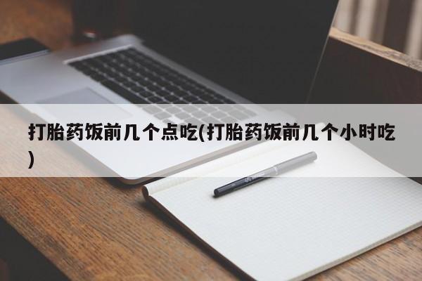 打胎药购买联系方式在线 打胎药饭前几个点吃(打胎药饭前几个小时吃)