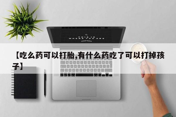 打胎药购买联系方式在线 【吃么药可以打胎,有什么药吃了可以打掉孩子】
