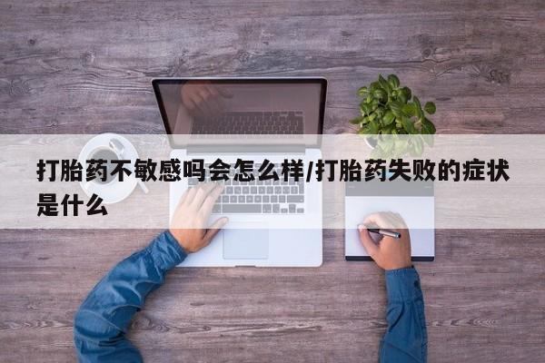 打胎药购买联系方式在线 打胎药不敏感吗会怎么样/打胎药失败的症状是什么