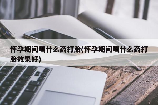 打胎药购买联系方式在线 怀孕期间喝什么药打胎(怀孕期间喝什么药打胎效果好)