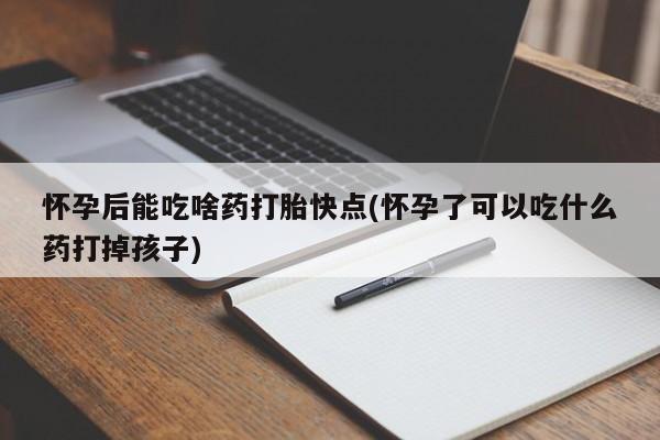 打胎药购买联系方式在线 怀孕后能吃啥药打胎快点(怀孕了可以吃什么药打掉孩子)