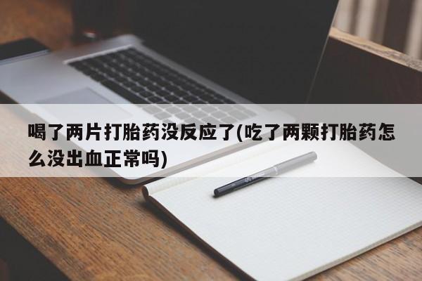 打胎药购买联系方式在线 喝了两片打胎药没反应了(吃了两颗打胎药怎么没出血正常吗)