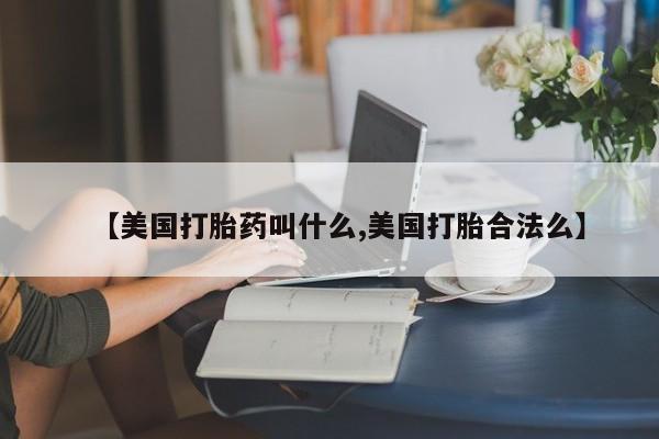 打胎药购买联系方式在线 【美国打胎药叫什么,美国打胎合法么】