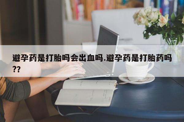 打胎药购买联系方式在线 避孕药是打胎吗会出血吗.避孕药是打胎药吗?？